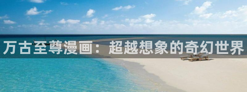 51漫画链接：万古至尊漫画：超越想象的奇幻世界