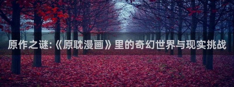 下载51漫画ios：原作之谜:《原耽漫画》里的奇幻世界与现实挑战