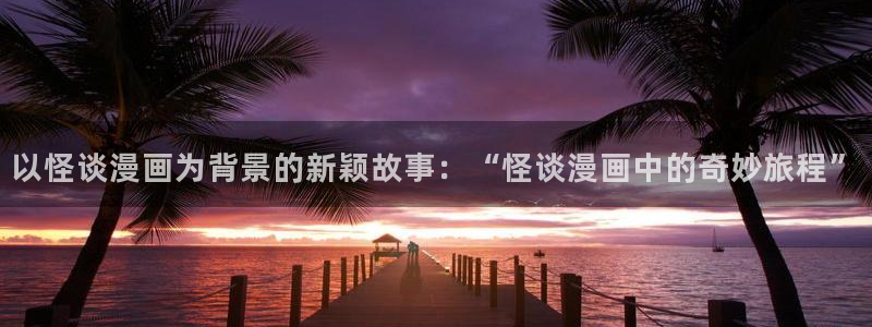美女啪啪51漫画：以怪谈漫画为背景的新颖故事：“怪谈漫画中的奇妙旅程”